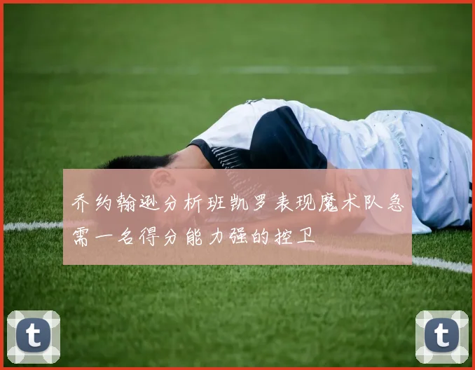 乔约翰逊分析班凯罗表现魔术队急需一名得分能力强的控卫