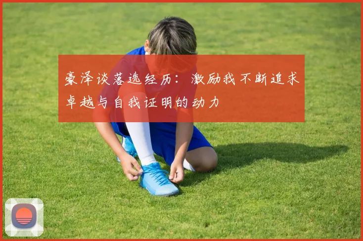 豪泽谈落选经历：激励我不断追求卓越与自我证明的动力