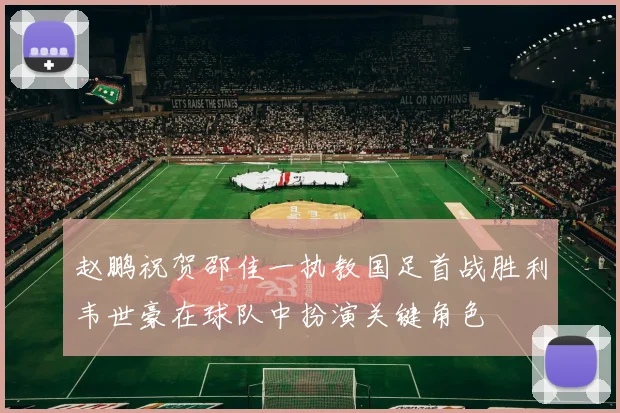 赵鹏祝贺邵佳一执教国足首战胜利韦世豪在球队中扮演关键角色
