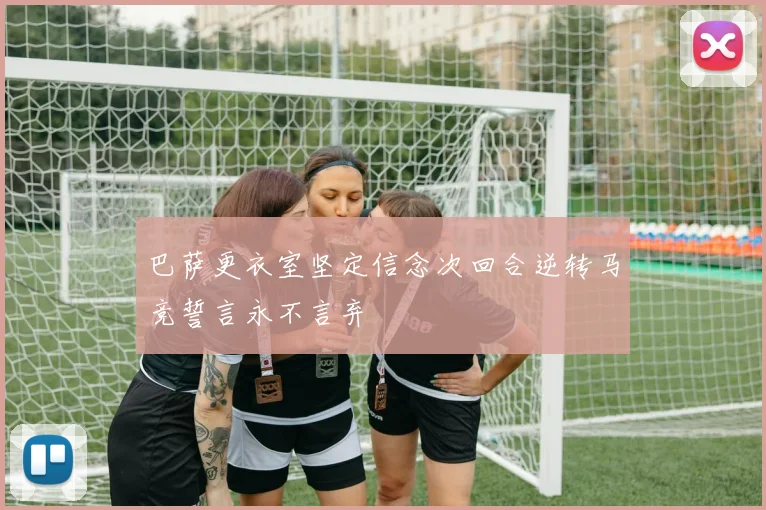巴萨更衣室坚定信念次回合逆转马竞誓言永不言弃