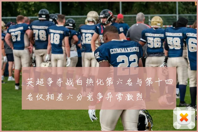 英超争夺战白热化第六名与第十四名仅相差六分竞争异常激烈