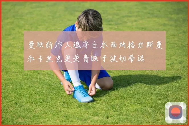 曼联新帅人选浮出水面纳格尔斯曼和卡里克更受青睐于波切蒂诺