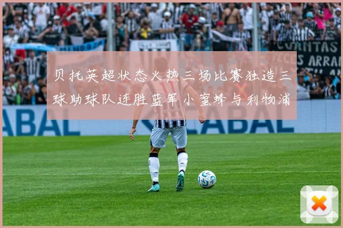 贝托英超状态火热三场比赛独造三球助球队连胜蓝军小蜜蜂与利物浦
