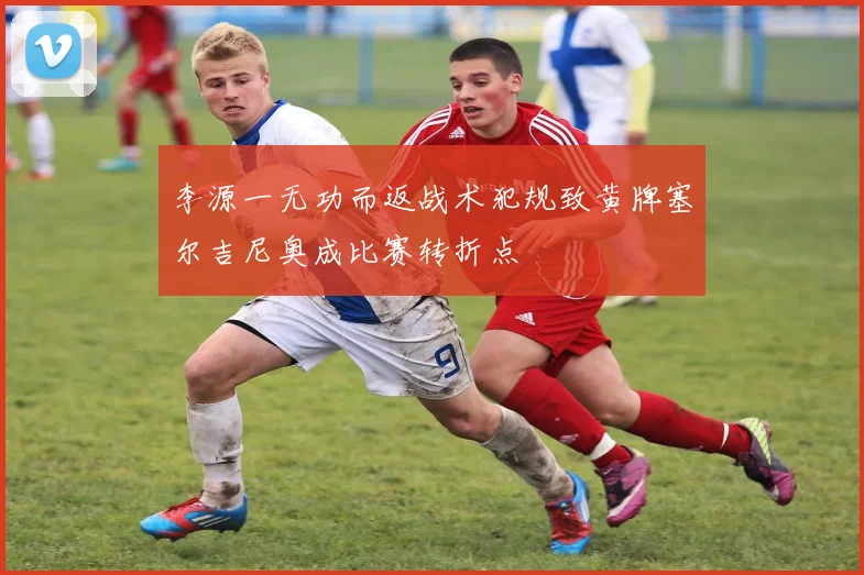 李源一无功而返战术犯规致黄牌塞尔吉尼奥成比赛转折点