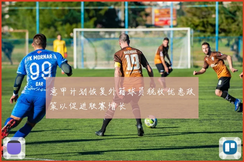 意甲计划恢复外籍球员税收优惠政策以促进联赛增长