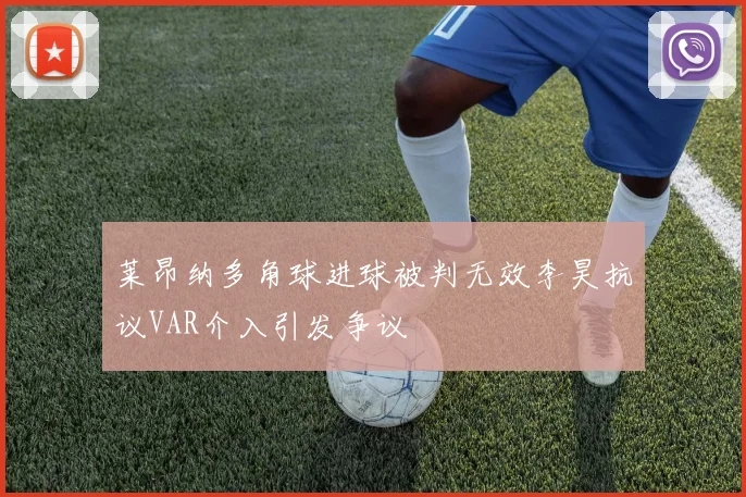 莱昂纳多角球进球被判无效李昊抗议VAR介入引发争议