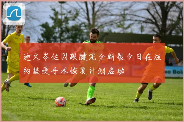 迪文岑佐因跟腱完全断裂今日在纽约接受手术恢复计划启动