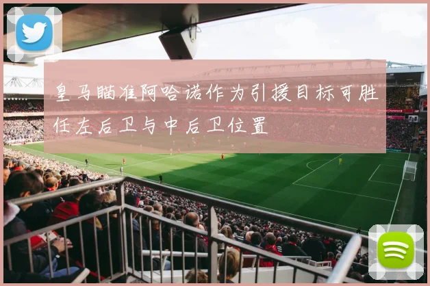 皇马瞄准阿哈诺作为引援目标可胜任左后卫与中后卫位置