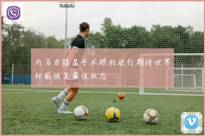 内马尔膝盖手术顺利进行期待世界杯前恢复最佳状态