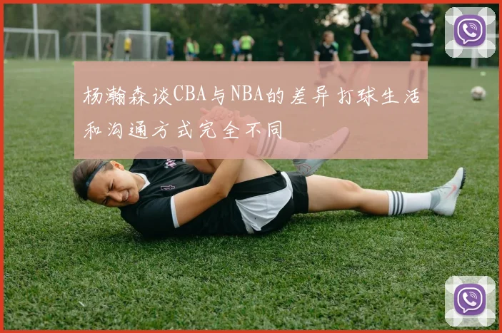 杨瀚森谈CBA与NBA的差异打球生活和沟通方式完全不同
