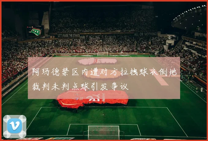 阿玛德禁区内遭对方拉拽球衣倒地裁判未判点球引发争议