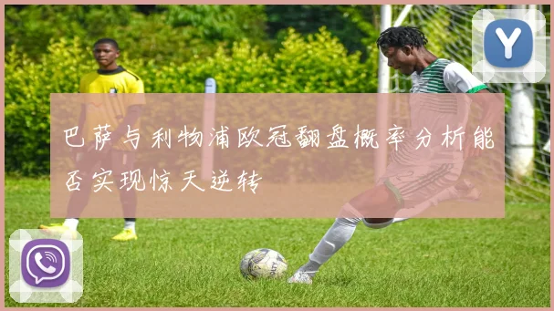 巴萨与利物浦欧冠翻盘概率分析能否实现惊天逆转