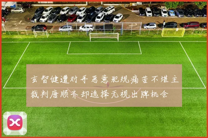 玄智健遭对手恶意犯规痛苦不堪主裁判唐顺齐却选择无视出牌机会