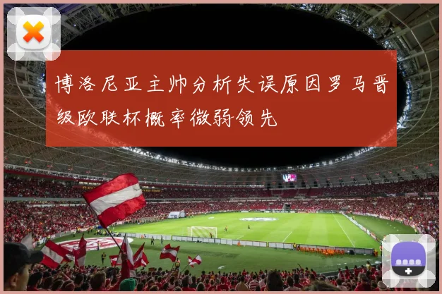 博洛尼亚主帅分析失误原因罗马晋级欧联杯概率微弱领先