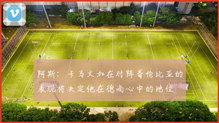 阿斯：卡马文加在对阵哥伦比亚的表现将决定他在德尚心中的地位