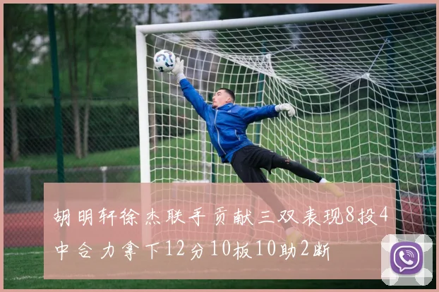 胡明轩徐杰联手贡献三双表现8投4中合力拿下12分10板10助2断