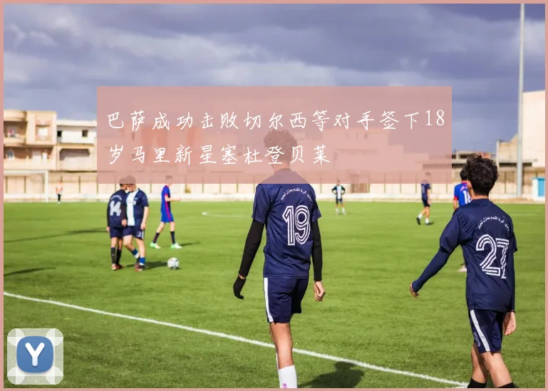 巴萨成功击败切尔西等对手签下18岁马里新星塞杜登贝莱