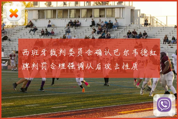 西班牙裁判委员会确认巴尔韦德红牌判罚合理强调从后攻击性质