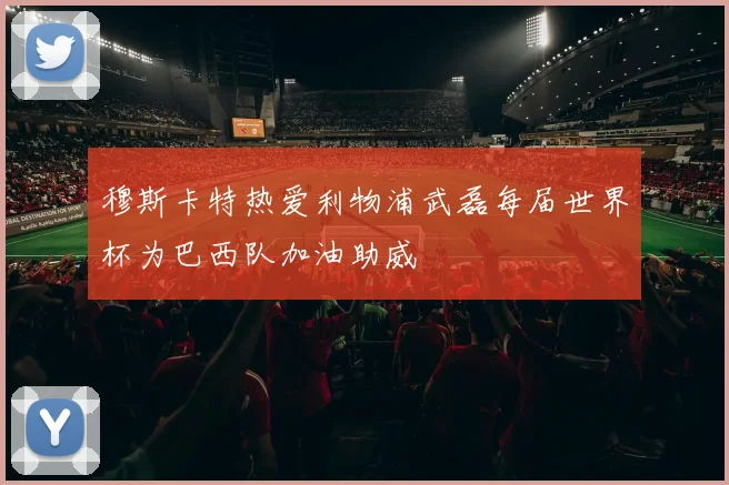 穆斯卡特热爱利物浦武磊每届世界杯为巴西队加油助威
