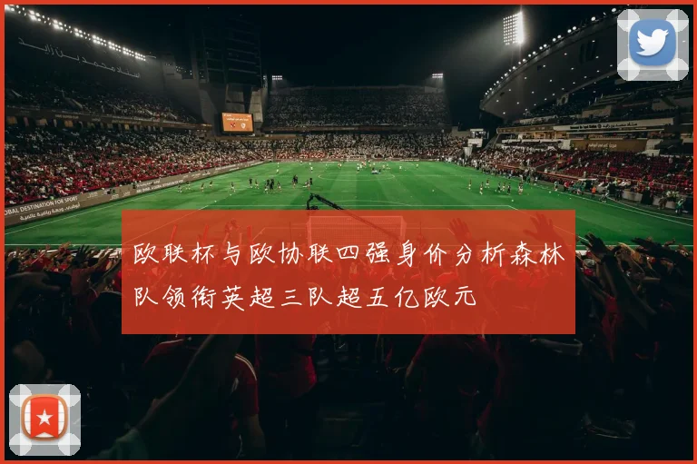 欧联杯与欧协联四强身价分析森林队领衔英超三队超五亿欧元