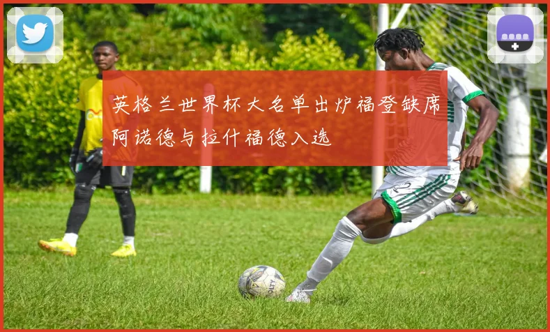 英格兰世界杯大名单出炉福登缺席阿诺德与拉什福德入选