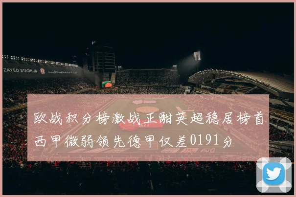 欧战积分榜激战正酣英超稳居榜首西甲微弱领先德甲仅差0191分