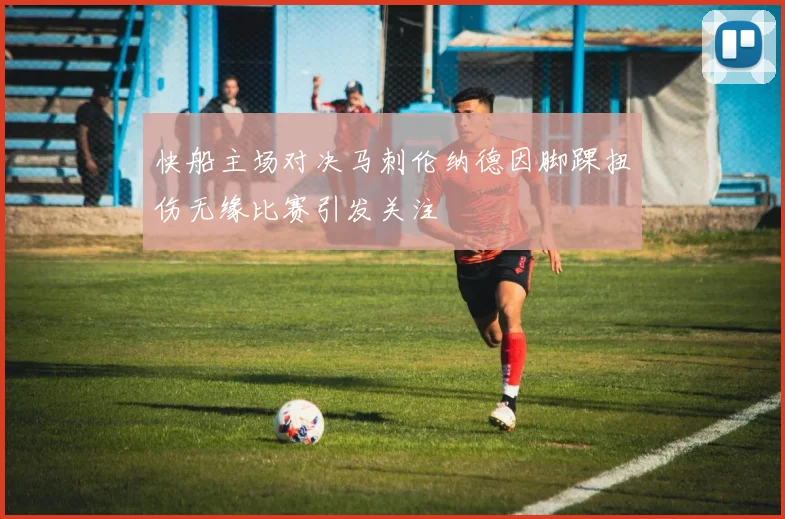 快船主场对决马刺伦纳德因脚踝扭伤无缘比赛引发关注