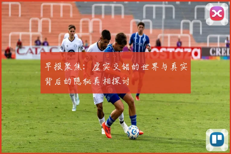 早报聚焦：虚实交错的世界与真实背后的隐秘真相探讨