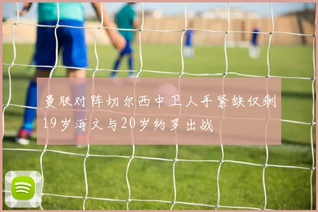 曼联对阵切尔西中卫人手紧缺仅剩19岁海文与20岁约罗出战