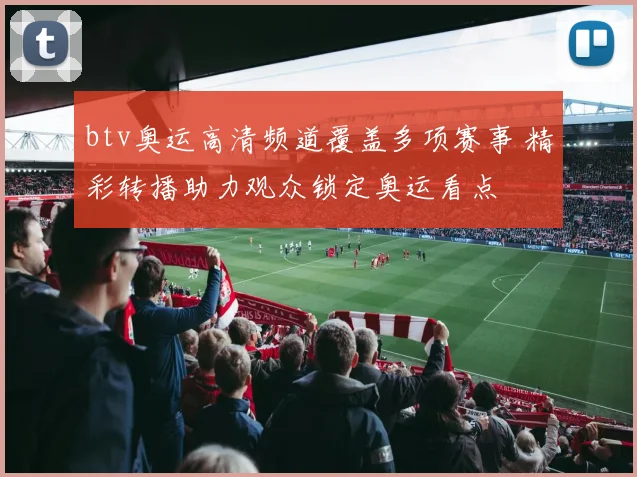 btv奥运高清频道覆盖多项赛事 精彩转播助力观众锁定奥运看点