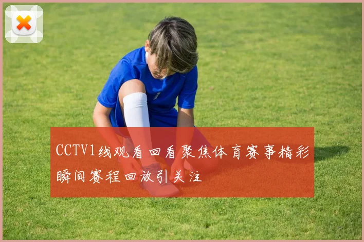 CCTV1线观看回看聚焦体育赛事精彩瞬间赛程回放引关注