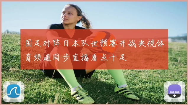 国足对阵日本队世预赛开战央视体育频道同步直播看点十足