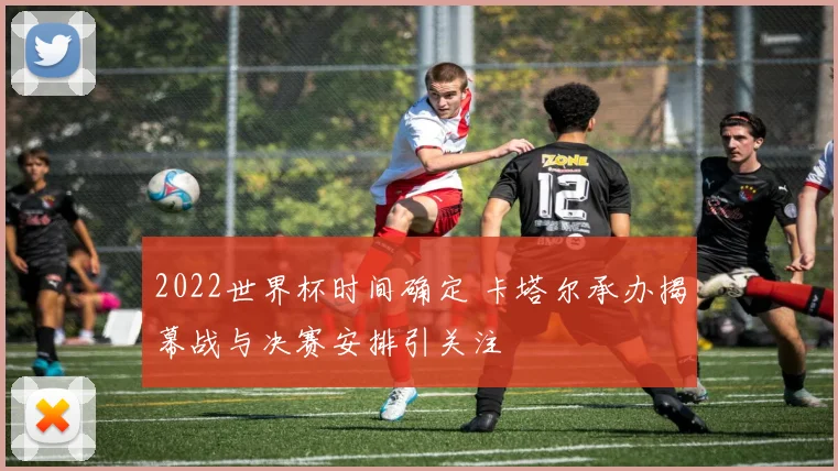 2022世界杯时间确定 卡塔尔承办揭幕战与决赛安排引关注