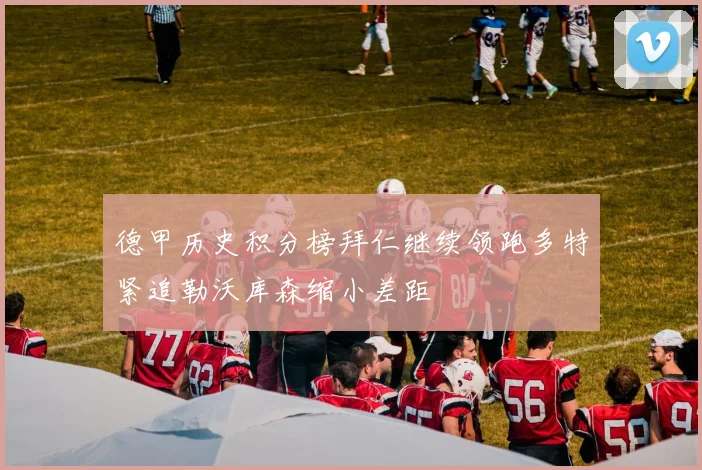 德甲历史积分榜拜仁继续领跑多特紧追勒沃库森缩小差距